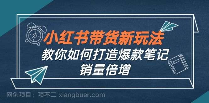 【第13517期】小红书带货新玩法【9月课程】教你如何打造爆款笔记，销量倍增（无水印）