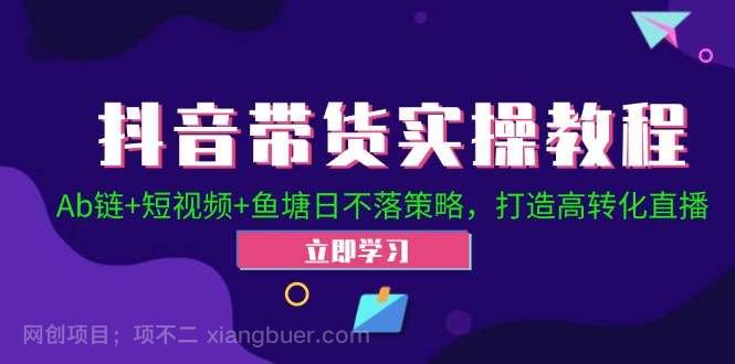 【第13521期】抖音带货实操教程！Ab链+短视频+鱼塘日不落策略，打造高转化直播