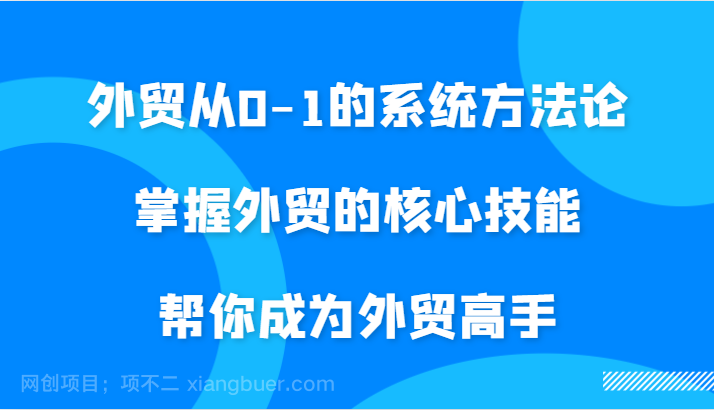 【第13537期】外贸从0-1的系统方法论，掌握外贸的核心技能，帮你成为外贸高手