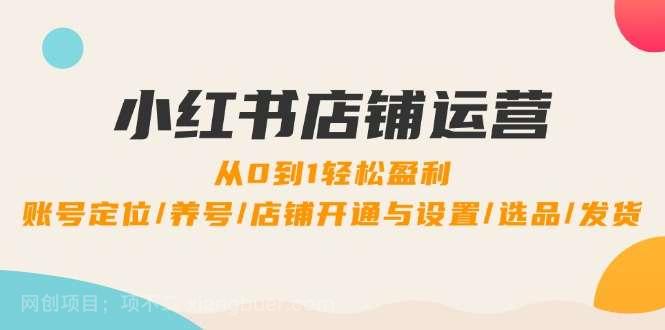 【第13540期】小红书店铺运营：0到1轻松盈利，账号定位/养号/店铺开通与设置/选品/发货