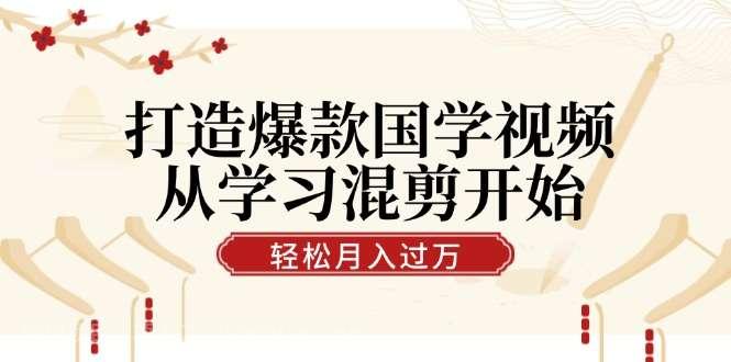 【第13545期】打造爆款国学视频，从学习混剪开始！轻松涨粉，视频号分成月入过万