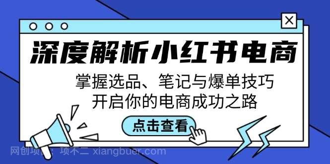 【第13548期】深度解析小红书电商：掌握选品、笔记与爆单技巧，开启你的电商成功之路