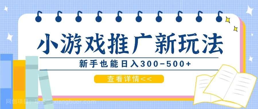 【第13553期】零撸小游戏项目，推广新玩法，新手也能日入300-500+，适合任何渠道！