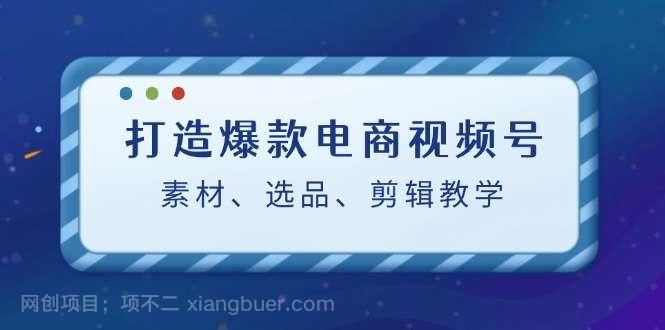 【第13555期】打造爆款电商视频号：素材、选品、剪辑教程