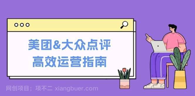 【第13559期】美团&大众点评高效运营指南：从平台基础认知到提升销量的实用操作技巧