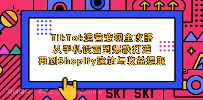 【第13581期】TikTok运营变现全攻略：从手机设置到爆款打造，再到Shopify建站与收益提取 