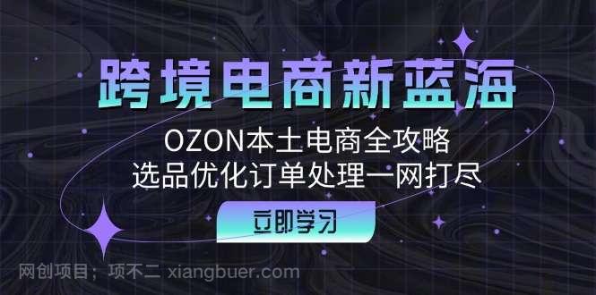 【第13585期】跨境电商新蓝海：OZON本土电商全攻略，选品优化订单处理一网打尽