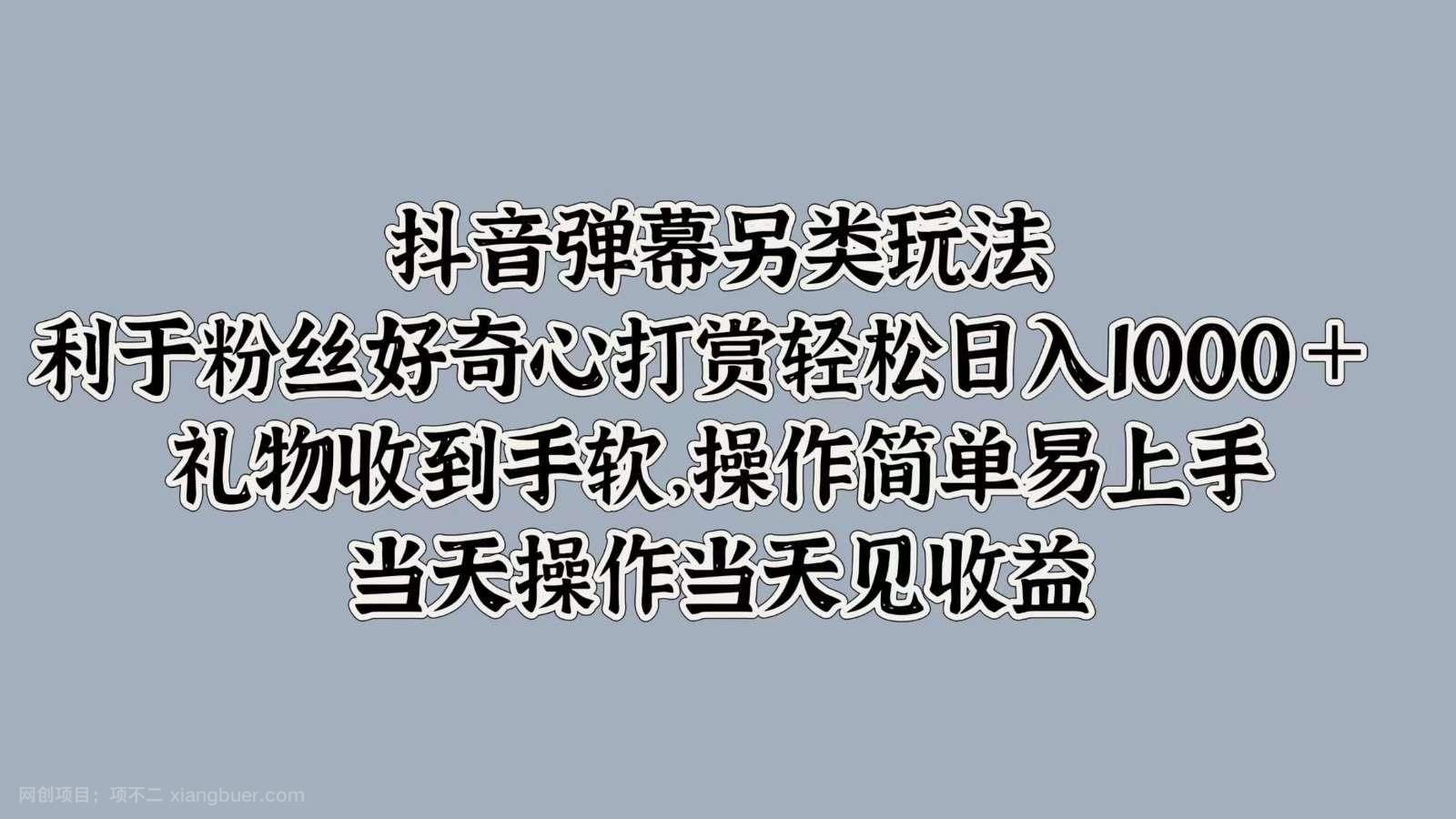 【第13589期】抖音弹幕另类玩法，利于粉丝好奇心打赏轻松日入1000＋ 礼物收到手软，操作简单