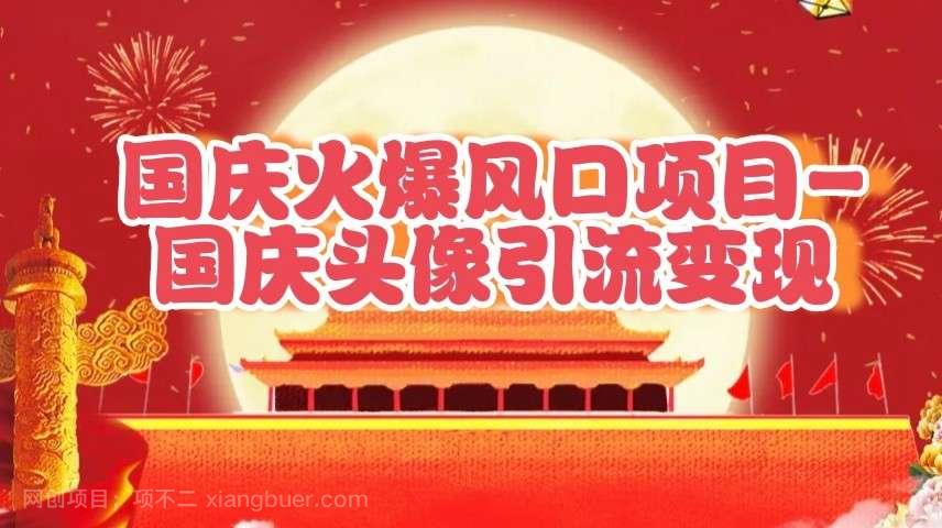 【第13590期】国庆爆火风口项目——国庆头像引流变现，零门槛高收益，小白也能起飞