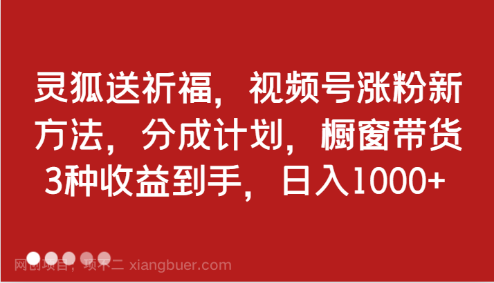 【第13591期】灵狐送祈福，视频号涨粉新方法，分成计划，橱窗带货 3种收益到手，日入1000+