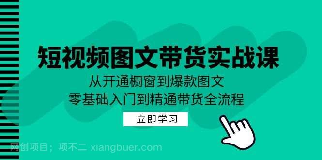 【第13601期】短视频图文带货实战课：从开通橱窗到爆款图文，零基础入门到精通带货