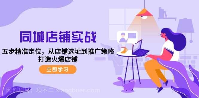 【第13652期】同城店铺实战：五步精准定位，从店铺选址到推广策略，打造火爆店铺