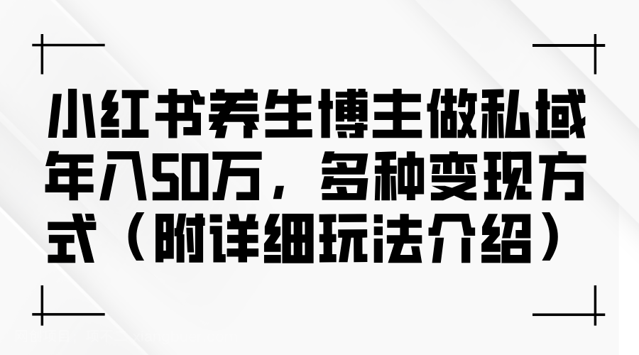 【第13653期】小红书养生博主做私域年入50万，多种变现方式（附详细玩法介绍）