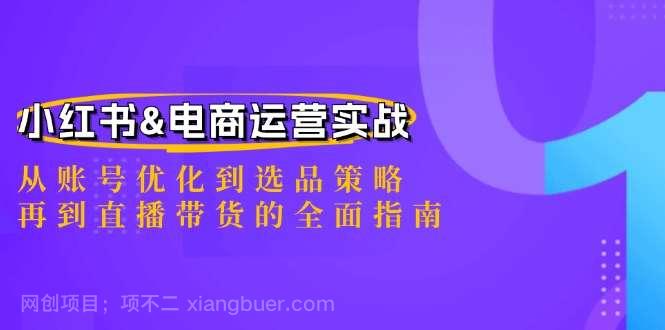 【第13658期】小红书&电商运营实战：从账号优化到选品策略，再到直播带货的全面指南