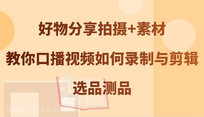 【第13674期】好物分享拍摄+素材，教你口播视频如何录制与剪辑，选品测品