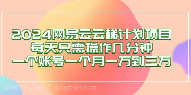 【第13677期】2024网易云梯计划项目，每天只需操作几分钟 一个账号一个月一万到三万