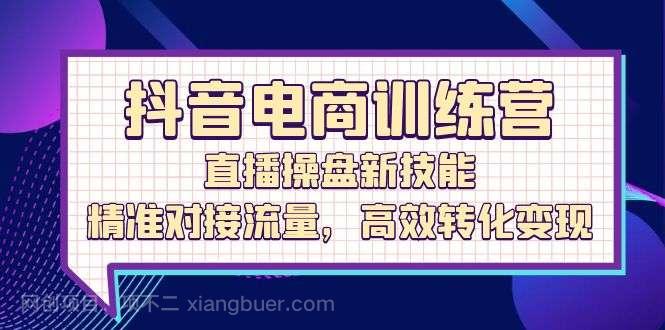 【第13678期】抖音电商训练营：直播操盘新技能，精准对接流量，高效转化变现