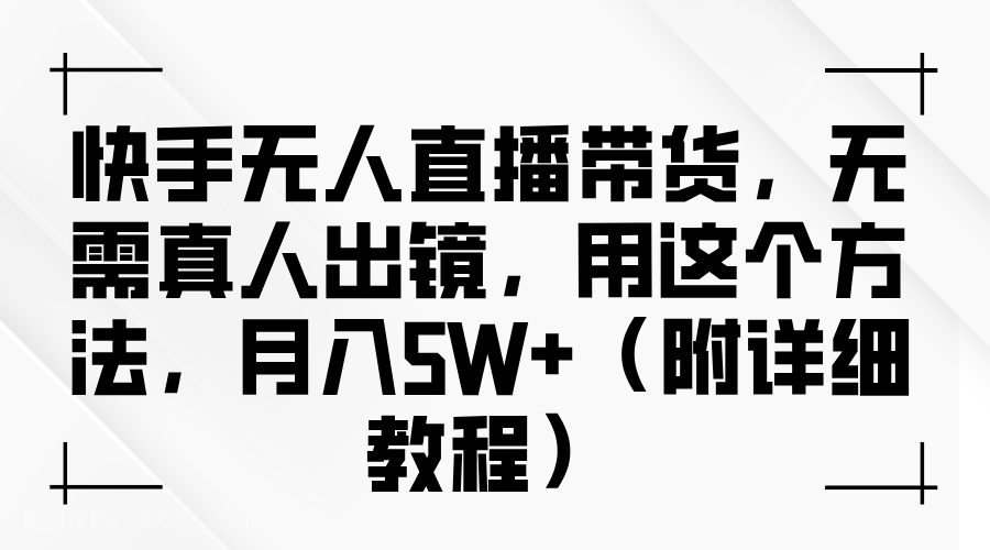 【第13693期】快手无人直播带货，无需真人出镜，用这个方法，月入5W+（附详细教程）