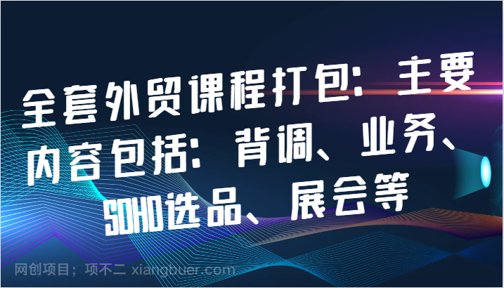 【第13699期】全套外贸课程打包：主要内容包括：背调、业务、SOHO选品、展会等