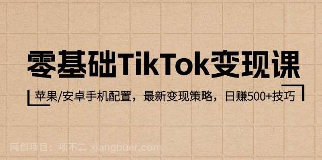 【第13709期】零基础TikTok变现课：苹果/安卓手机配置，最新变现策略，日赚500+技巧