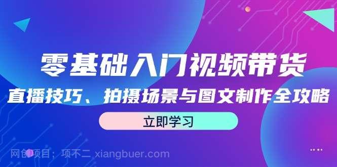 【第13725期】零基础入门视频带货：直播技巧、拍摄场景与图文制作全攻略