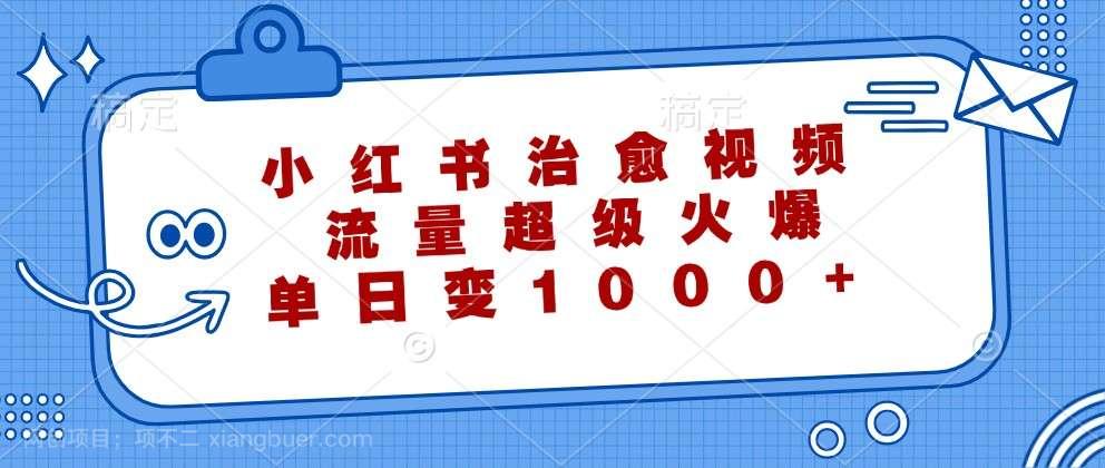 【第13726期】小红书治愈视频，流量超级火爆，单日变现1000+