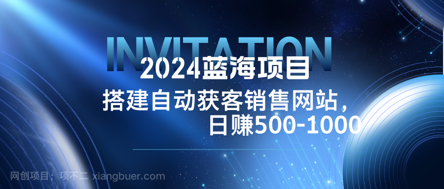 【第13736期】2024蓝海项目，搭建销售网站，自动获客，日赚500-1000