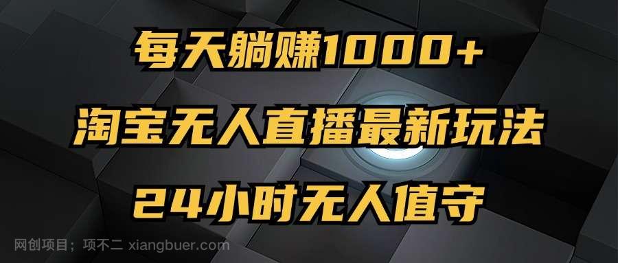 【第13739期】最新淘宝无人直播玩法，每天躺赚1000+，24小时无人值守，不违规不封号