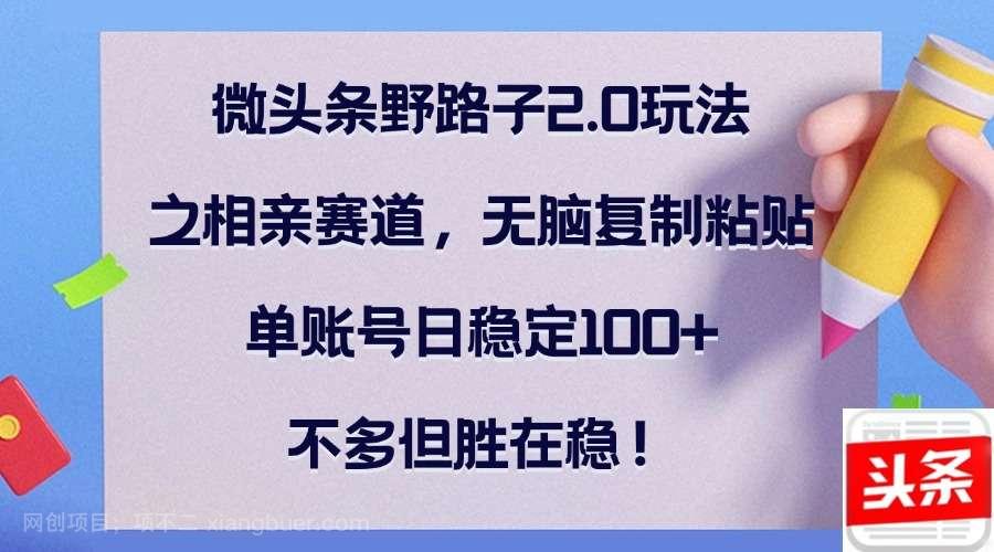 【第13763期】微头条野路子2.0玩法之相亲赛道，无脑复制粘贴，单账号日稳定100+