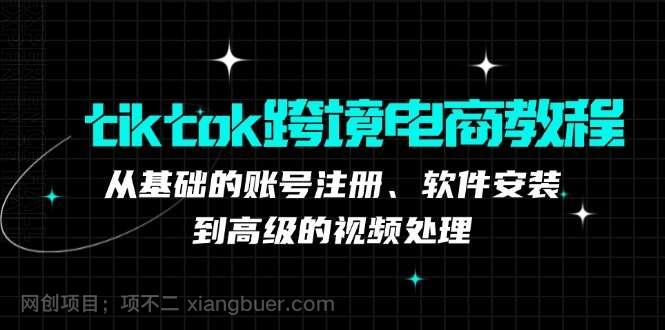 【第13787期】 tiktok跨境电商教程：从基础的账号注册、软件安装，到高级的视频处理