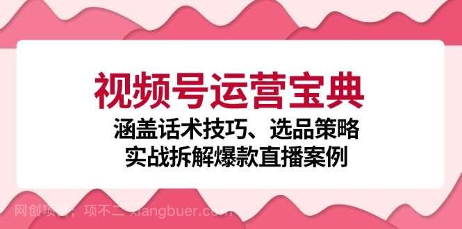 【第13807期】视频号运营宝典：涵盖话术技巧、选品策略、实战拆解爆款直播案例