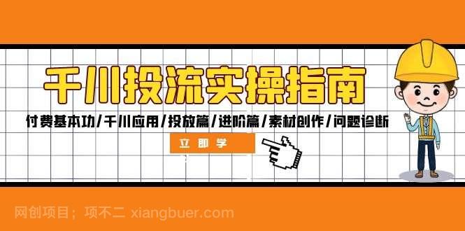 【第13821期】千川投流实操指南：付费基本功/千川应用/投放篇/进阶篇/素材创作/问题诊断 