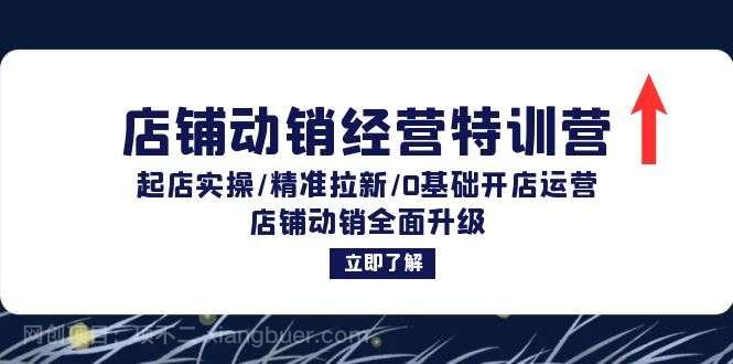 【第13822期】店铺动销经营特训营：起店实操/精准拉新/0基础开店运营/店铺动销全面升级