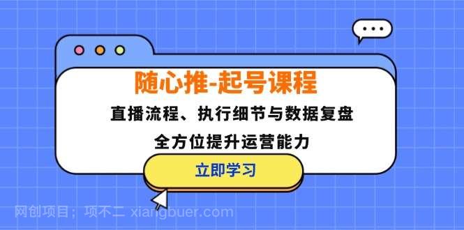 【第13823期】随心推起号课程：直播流程、执行细节与数据复盘，全方位提升运营能力