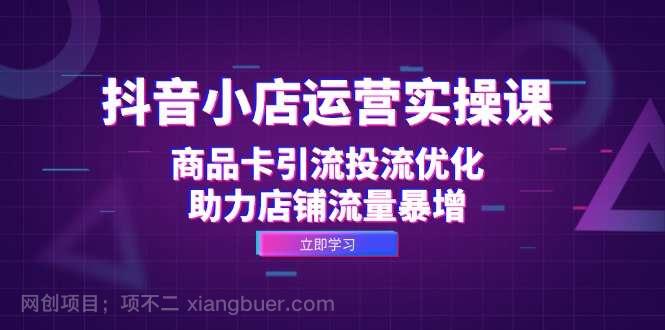 【第13826期】抖音小店运营实操课：商品卡引流投流优化，助力店铺流量暴增