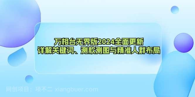 【第13843期】万相台无界版2024全面更新，详解关键词、测款测图与精准人群布局