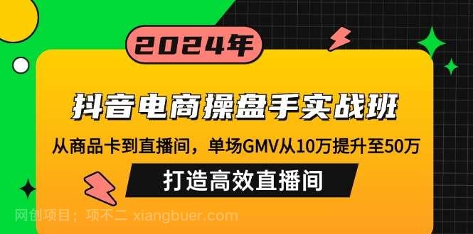 【第13854期】抖音电商操盘手实战班：从商品卡到直播间，单场GMV从10万提升至50万