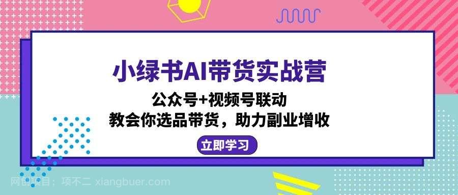 【第13857期】小绿书AI带货实战营：公众号+视频号联动，教会你选品带货，助力副业增收 