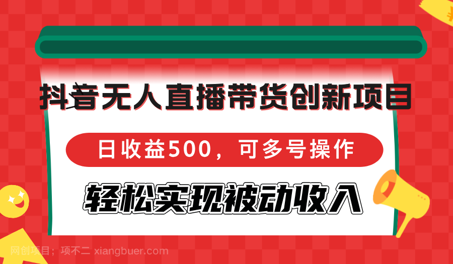 【第13860期】抖音无人直播带货创新项目，日收益500，可多号操作，轻松实现被动收入