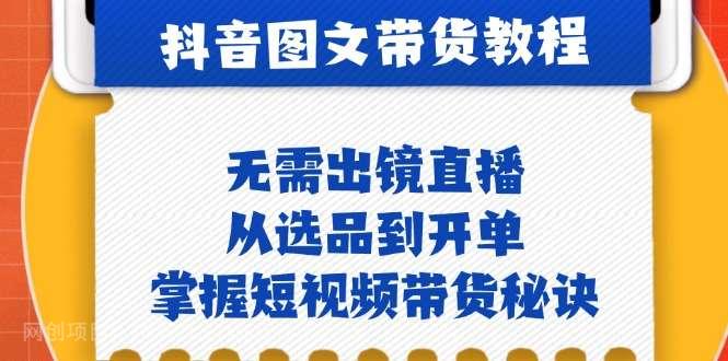 【第13867期】抖音图文&带货实操：无需出镜直播，从选品到开单，掌握短视频带货秘诀