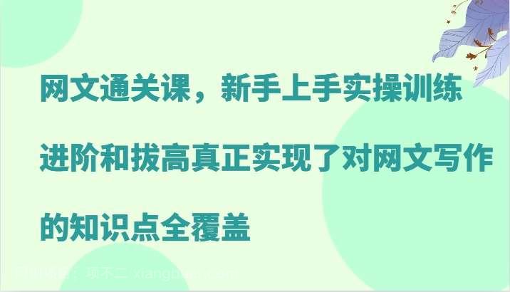 【第13871期】网文通关课，新手上手实操训练，进阶和拔高真正实现了对网文写作的知识点全覆盖