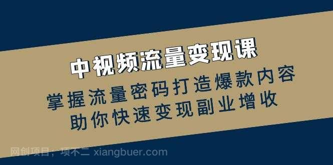 【第13873期】中视频流量变现课：掌握流量密码打造爆款内容，助你快速变现副业增收