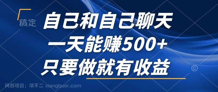 【第13877期】自己和自己聊天，一天能赚500+，只要做就有收益，不可错过的风口项目！