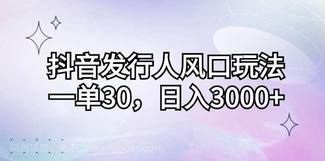 【第13884期】抖音发行人风口玩法，一单30，日入3000+