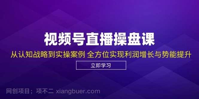 【第13889期】视频号直播操盘课，从认知战略到实操案例 全方位实现利润增长与势能提升