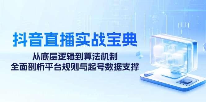 【第13890期】抖音直播实战宝典：从底层逻辑到算法机制，全面剖析平台规则与起号数据支撑