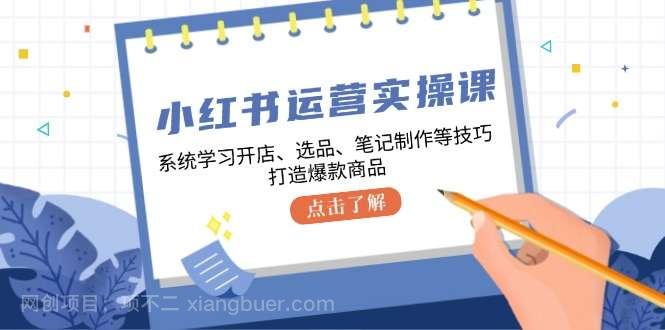 【第13900期】小红书运营实操课，系统学习开店、选品、笔记制作等技巧，打造爆款商品