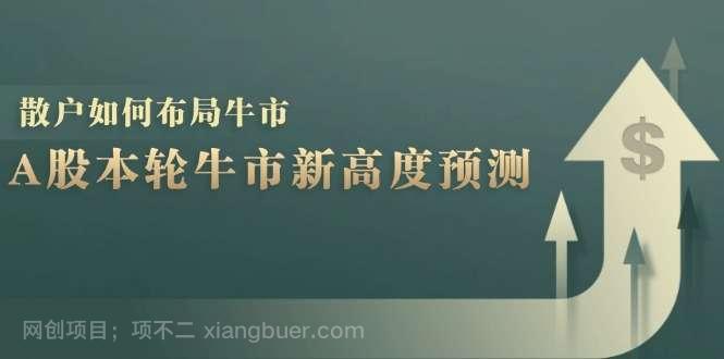 【第13907期】A股本轮牛市新高度预测：数据统计揭示最高点位，散户如何布局牛市？