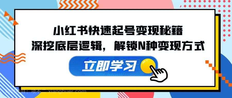 【第13909期】小红书快速起号变现秘籍：深挖底层逻辑，解锁N种变现方式