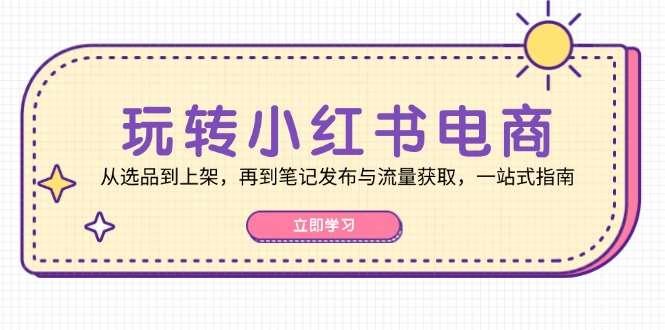 【第13924期】玩转小红书电商：从选品到上架，再到笔记发布与流量获取，一站式指南